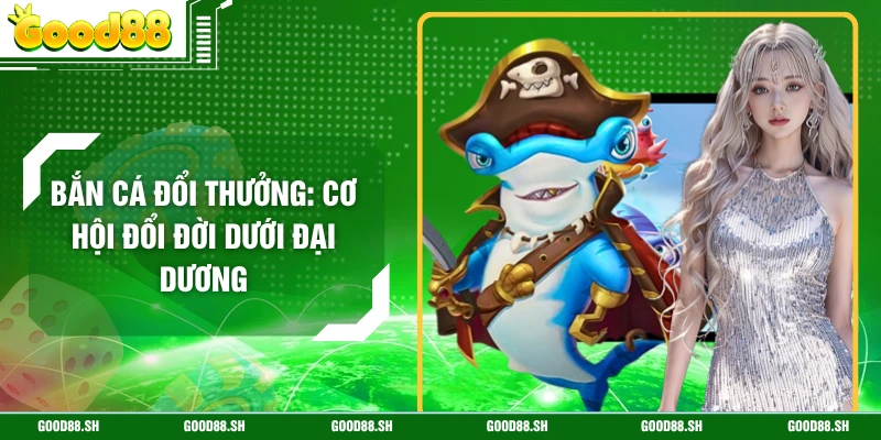 Bắn Cá Đổi Thưởng: Cơ Hội Đổi Đời Dưới Đại Dương