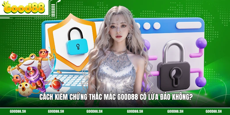 Cách kiểm chứng thắc mắc GOOD88 có lừa đảo không? 