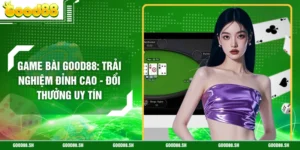 Game Bài GOOD88: Trải Nghiệm Đỉnh Cao - Đổi Thưởng Uy Tín