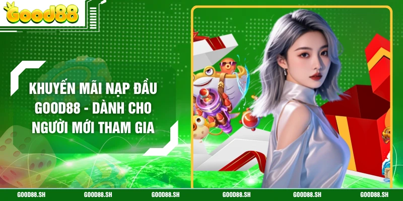 Khuyến Mãi Nạp Đầu GOOD88 - Dành Cho Người Mới Tham Gia