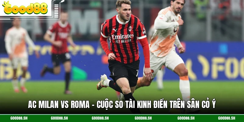 AC Milan Vs Roma - Cuộc So Tài Kinh Điển Trên Sân Cỏ Ý