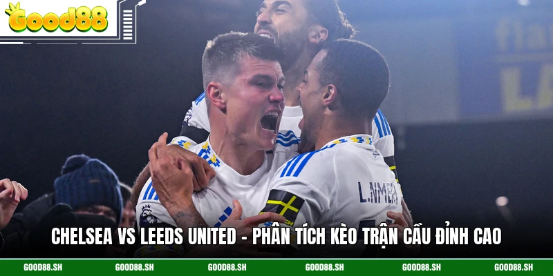 Chelsea Vs Leeds United - Phân Tích Kèo Trận Cầu Đỉnh Cao