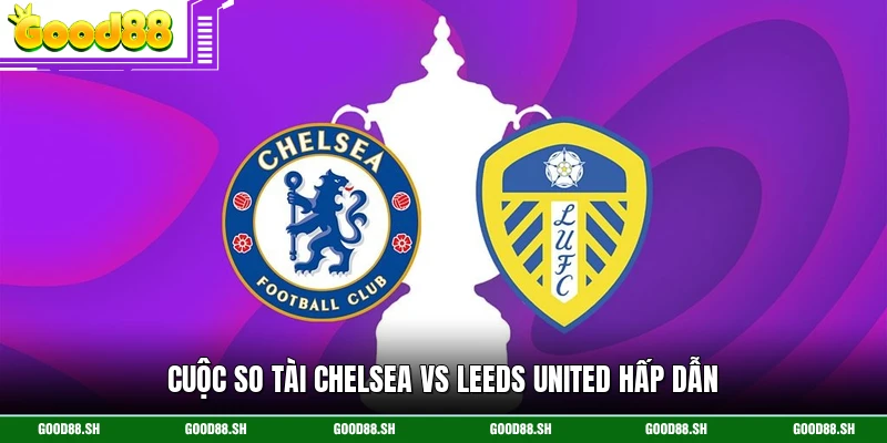 Cuộc so tài Chelsea Vs Leeds United hấp dẫn